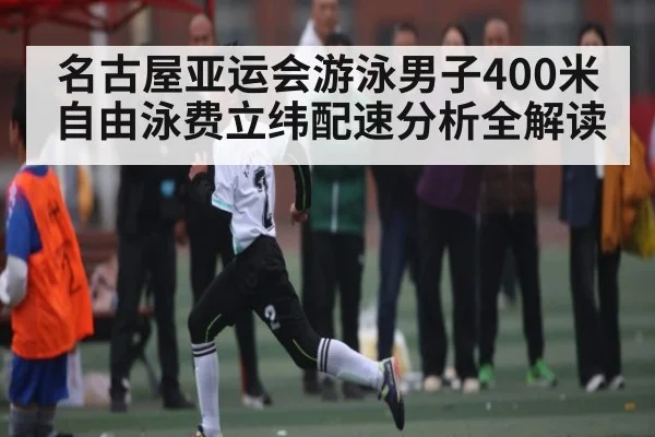 名古屋亚运会游泳男子400米自由泳费立纬配速分析全解读 - kaiyun