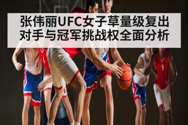张伟丽UFC女子草量级复出对手与冠军挑战权全面分析 | kaiyun