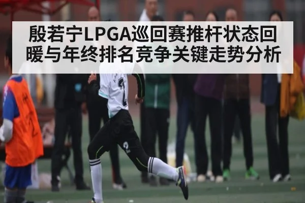 殷若宁LPGA巡回赛推杆状态回暖与年终排名竞争关键走势分析 | kaiyun