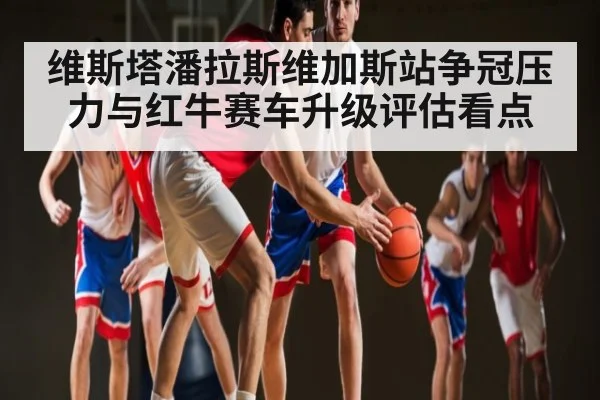 维斯塔潘拉斯维加斯站争冠压力与红牛赛车升级评估看点 | kaiyun
