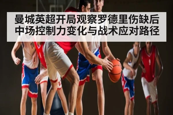 曼城英超开局观察罗德里伤缺后中场控制力变化与战术应对路径 | kaiyun